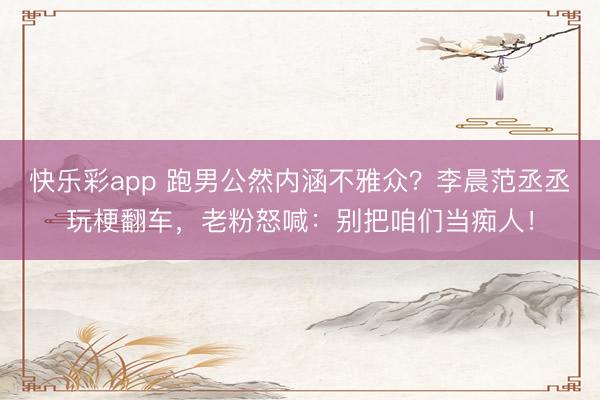 快乐彩app 跑男公然内涵不雅众？李晨范丞丞玩梗翻车，老粉怒喊：别把咱们当痴人！