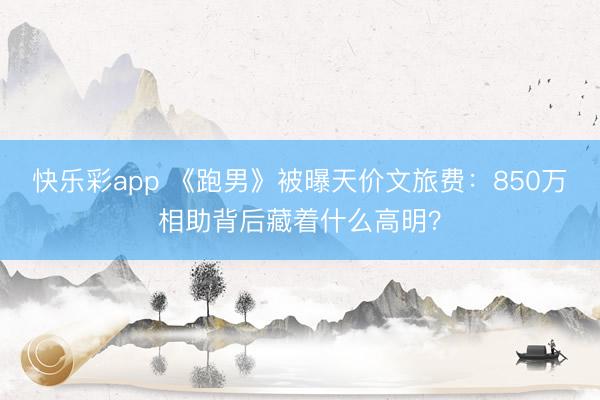 快乐彩app 《跑男》被曝天价文旅费:850万相助背后藏着什么高明?