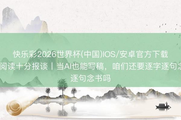 快乐彩2026世界杯(中国)IOS/安卓官方下载 全民阅读十分报谈丨当AI也能写稿，咱们还要逐字逐句念书吗