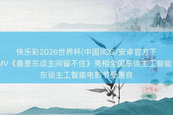 快乐彩2026世界杯(中国)IOS/安卓官方下载 中国动画MV《最是东谈主间留不住》亮相全国东谈主工智能电影节受善良