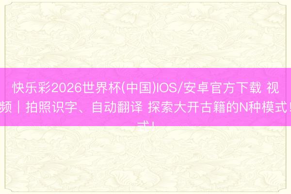 快乐彩2026世界杯(中国)IOS/安卓官方下载 视频｜拍照识字、自动翻译 探索大开古籍的N种模式！
