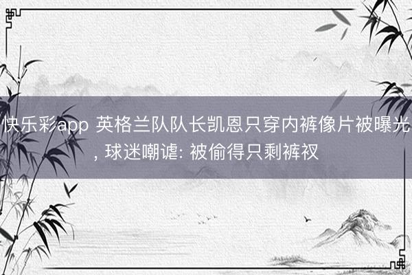 快乐彩app 英格兰队队长凯恩只穿内裤像片被曝光， 球迷嘲谑: 被偷得只剩裤衩