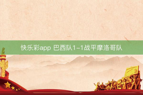 快乐彩app 巴西队1-1战平摩洛哥队