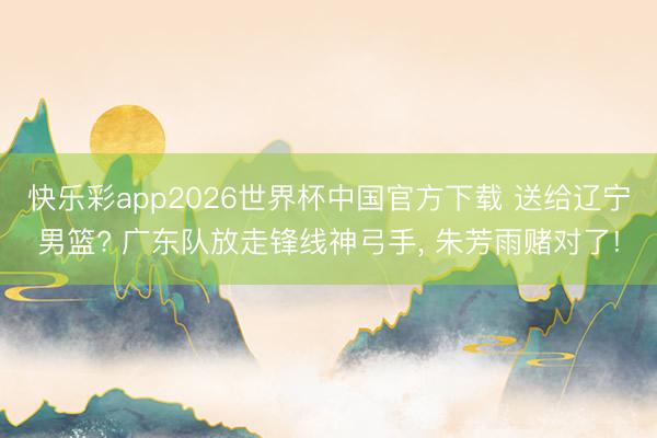 快乐彩app2026世界杯中国官方下载 送给辽宁男篮? 广东队放走锋线神弓手, 朱芳雨赌对了!