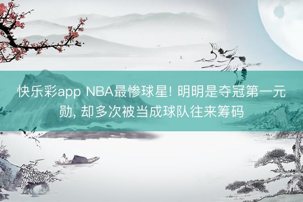 快乐彩app NBA最惨球星! 明明是夺冠第一元勋， 却多次被当成球队往来筹码