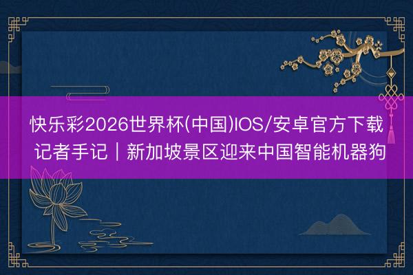 快乐彩2026世界杯(中国)IOS/安卓官方下载 记者手记｜新加坡景区迎来中国智能机器狗