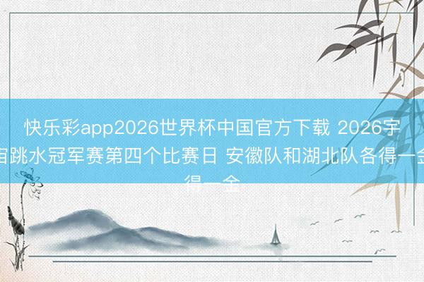 快乐彩app2026世界杯中国官方下载 2026宇宙跳水冠军赛第四个比赛日 安徽队和湖北队各得一金