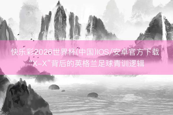 快乐彩2026世界杯(中国)IOS/安卓官方下载 “X-X”背后的英格兰足球青训逻辑