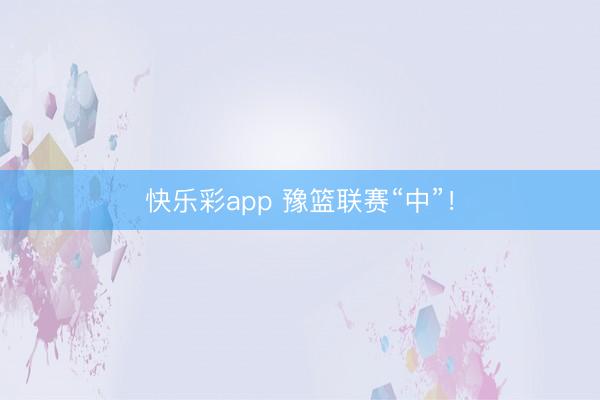 快乐彩app 豫篮联赛“中”！