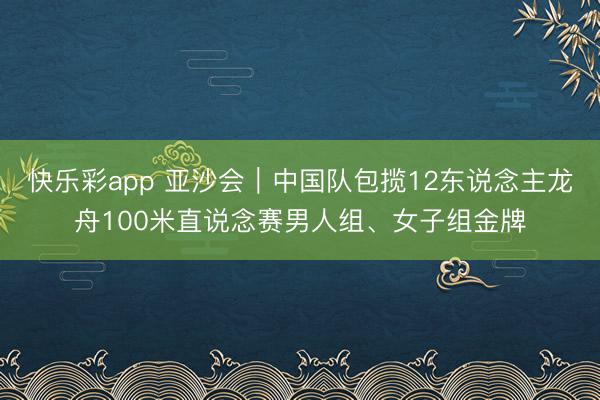 快乐彩app 亚沙会｜中国队包揽12东说念主龙舟100米直说念赛男人组、女子组金牌