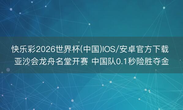 快乐彩2026世界杯(中国)IOS/安卓官方下载 亚沙会龙舟名堂开赛 中国队0.1秒险胜夺金