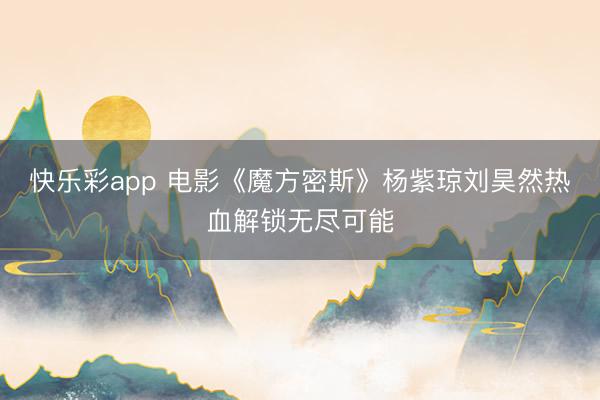 快乐彩app 电影《魔方密斯》杨紫琼刘昊然热血解锁无尽可能