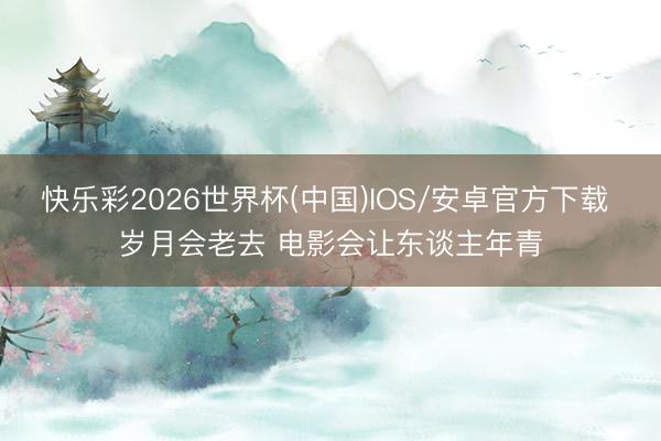 快乐彩2026世界杯(中国)IOS/安卓官方下载 岁月会老去 电影会让东谈主年青