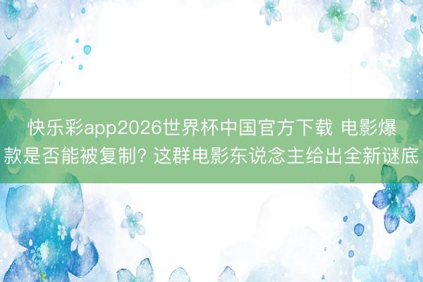 快乐彩app2026世界杯中国官方下载 电影爆款是否能被复制? 这群电影东说念主给出全新谜底