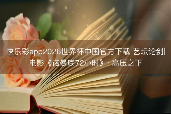 快乐彩app2026世界杯中国官方下载 艺坛论剑|电影《诺曼底72小时》: 高压之下