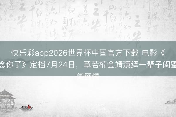快乐彩app2026世界杯中国官方下载 电影《念念你了》定档7月24日,章若楠金靖演绎一辈子闺蜜情