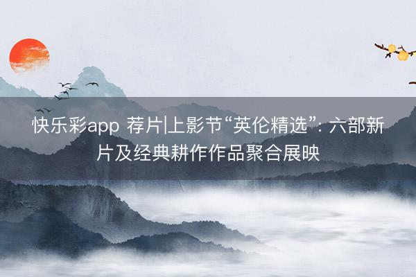快乐彩app 荐片|上影节“英伦精选”: 六部新片及经典耕作作品聚合展映