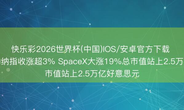 快乐彩2026世界杯(中国)IOS/安卓官方下载 芯片股带动纳指收涨超3% SpaceX大涨19%总市值站上2.5万亿好意思元