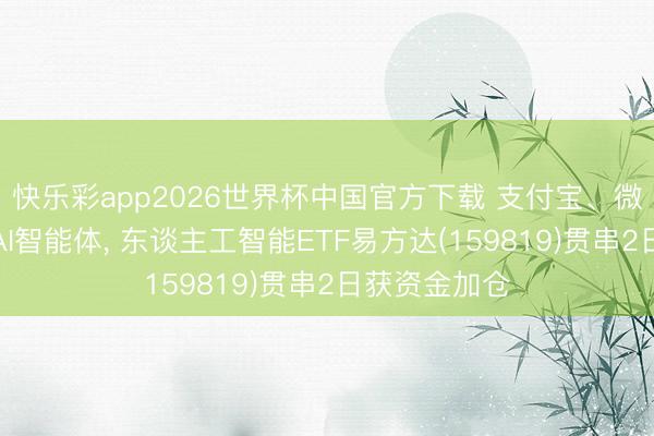 快乐彩app2026世界杯中国官方下载 支付宝、微信全面布局AI智能体， 东谈主工智能ETF易方达(159819)贯串2日获资金加仓