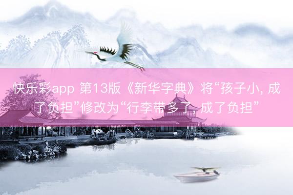 快乐彩app 第13版《新华字典》将“孩子小， 成了负担”修改为“行李带多了， 成了负担”