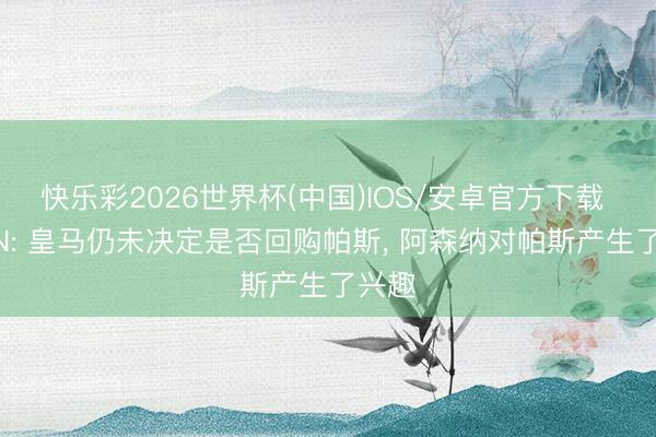 快乐彩2026世界杯(中国)IOS/安卓官方下载 ESPN: 皇马仍未决定是否回购帕斯， 阿森纳对帕斯产生了兴趣