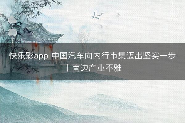 快乐彩app 中国汽车向内行市集迈出坚实一步丨南边产业不雅