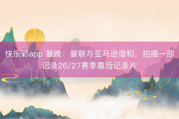 快乐彩app 曼晚：曼联与亚马逊谐和，拍摄一部记录26/27赛季幕后记录片