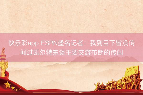 快乐彩app ESPN盛名记者：我到目下皆没传闻过凯尔特东谈主要交游布朗的传闻