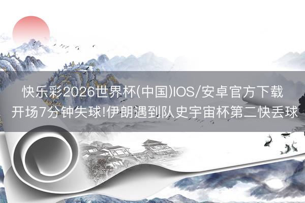 快乐彩2026世界杯(中国)IOS/安卓官方下载 开场7分钟失球!伊朗遇到队史宇宙杯第二快丢球