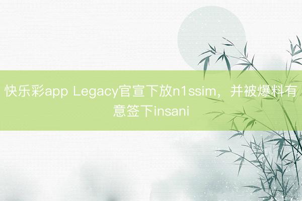 快乐彩app Legacy官宣下放n1ssim,并被爆料有意签下insani