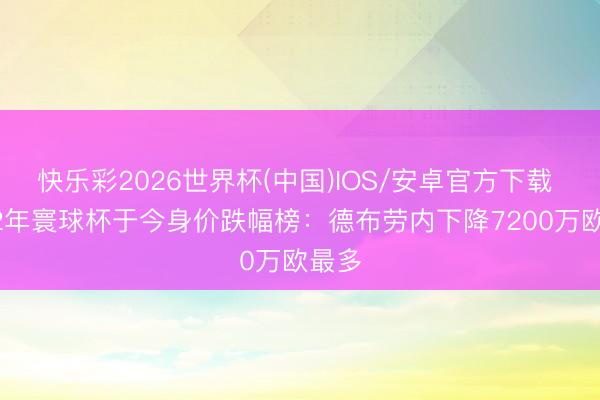 快乐彩2026世界杯(中国)IOS/安卓官方下载 2022年寰球杯于今身价跌幅榜：德布劳内下降7200万欧最多