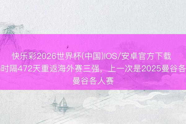 快乐彩2026世界杯(中国)IOS/安卓官方下载 EDG时隔472天重返海外赛三强，上一次是2025曼谷各人赛