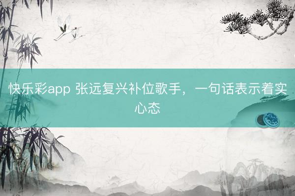 快乐彩app 张远复兴补位歌手，一句话表示着实心态