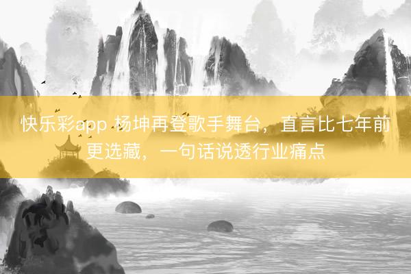 快乐彩app 杨坤再登歌手舞台，直言比七年前更选藏，一句话说透行业痛点