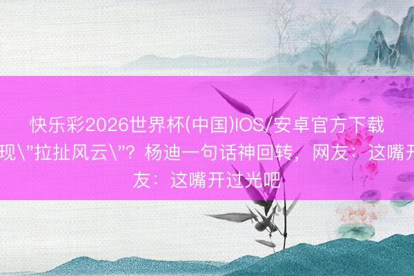快乐彩2026世界杯(中国)IOS/安卓官方下载 热搜惊现
