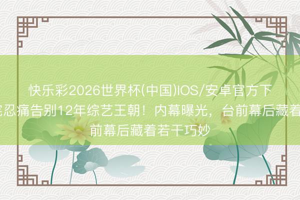 快乐彩2026世界杯(中国)IOS/安卓官方下载 吴宗宪忍痛告别12年综艺王朝！内幕曝光，台前幕后藏着若干巧妙