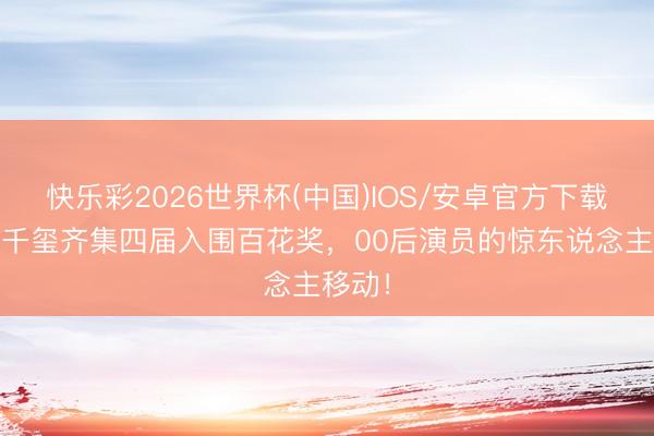 快乐彩2026世界杯(中国)IOS/安卓官方下载 易烊千玺齐集四届入围百花奖，00后演员的惊东说念主移动！