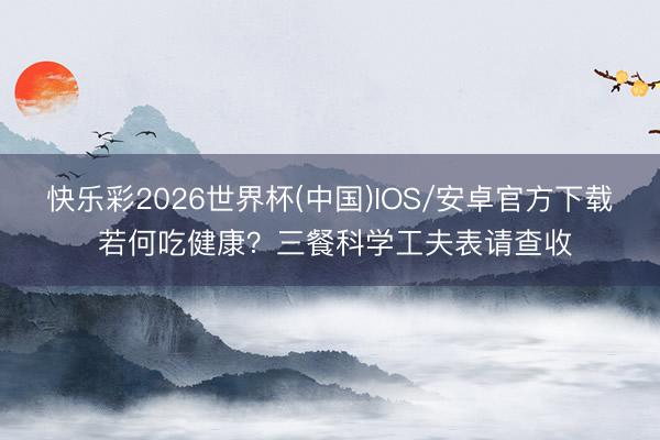 快乐彩2026世界杯(中国)IOS/安卓官方下载 若何吃健康？三餐科学工夫表请查收