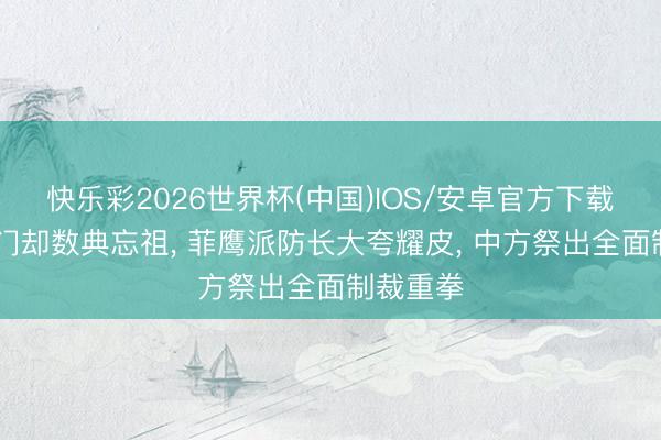 快乐彩2026世界杯(中国)IOS/安卓官方下载 背靠朱门却数典忘祖， 菲鹰派防长大夸耀皮， 中方祭出全面制裁重拳
