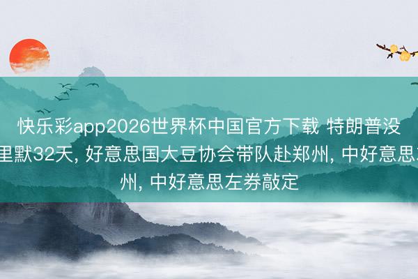 快乐彩app2026世界杯中国官方下载 特朗普没撒谎， 千里默32天， 好意思国大豆协会带队赴郑州， 中好意思左券敲定