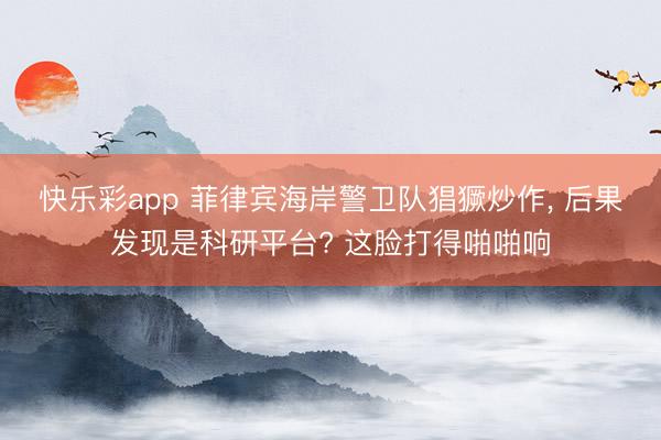 快乐彩app 菲律宾海岸警卫队猖獗炒作， 后果发现是科研平台? 这脸打得啪啪响