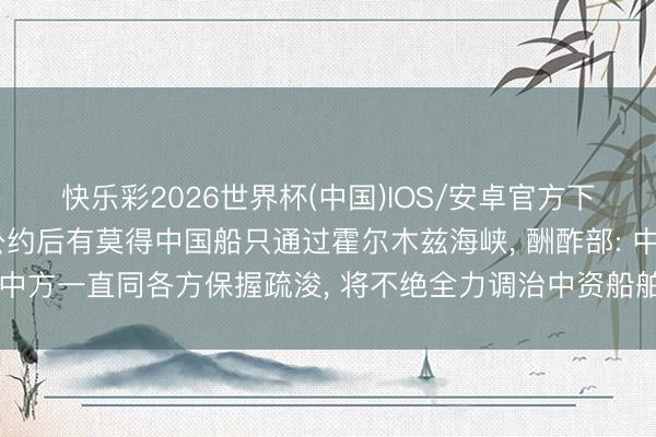 快乐彩2026世界杯(中国)IOS/安卓官方下载 好意思伊通知齐全公约后有莫得中国船只通过霍尔木兹海峡， 酬酢部: 中方一直同各方保握疏浚， 将不绝全力调治中资船舶和中国籍船员的安全