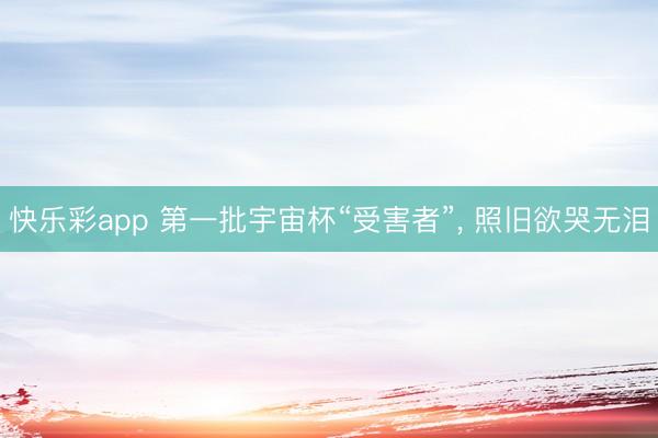 快乐彩app 第一批宇宙杯“受害者”， 照旧欲哭无泪