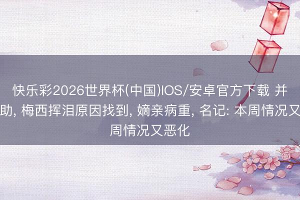 快乐彩2026世界杯(中国)IOS/安卓官方下载 并非内助, 梅西挥泪原因找到, 嫡亲病重, 名记: 本周情况又恶化