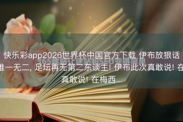 快乐彩app2026世界杯中国官方下载 伊布放狠话: 梅西唯一无二， 足坛再无第二东谈主! 伊布此次真敢说! 在梅西...