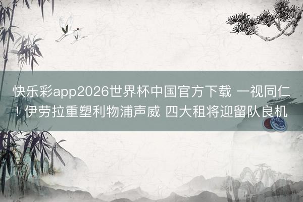 快乐彩app2026世界杯中国官方下载 一视同仁! 伊劳拉重塑利物浦声威 四大租将迎留队良机