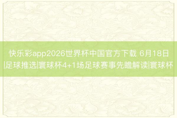 快乐彩app2026世界杯中国官方下载 6月18日|足球推选|寰球杯4+1场足球赛事先瞻解读|寰球杯