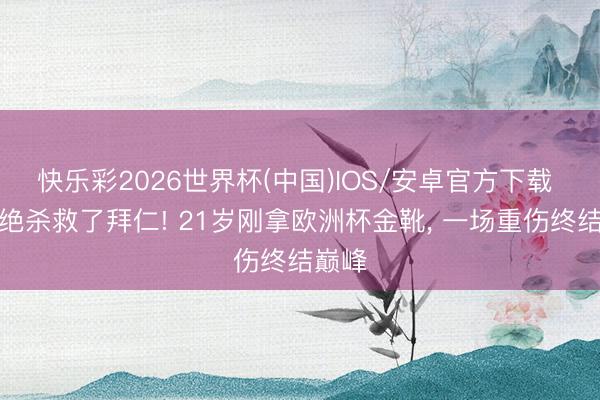 快乐彩2026世界杯(中国)IOS/安卓官方下载 一脚绝杀救了拜仁! 21岁刚拿欧洲杯金靴, 一场重伤终结巅峰