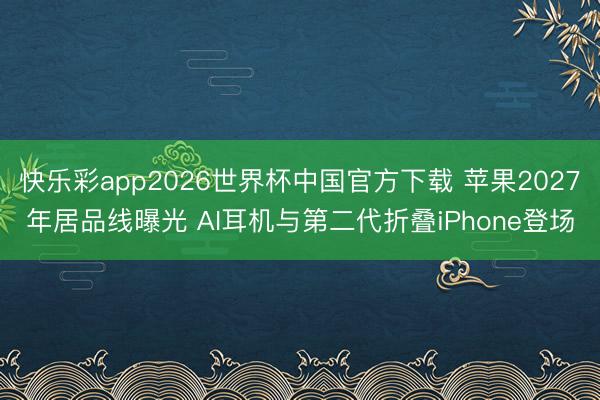 快乐彩app2026世界杯中国官方下载 苹果2027年居品线曝光 AI耳机与第二代折叠iPhone登场