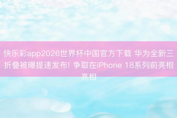 快乐彩app2026世界杯中国官方下载 华为全新三折叠被曝提速发布! 争取在iPhone 18系列前亮相